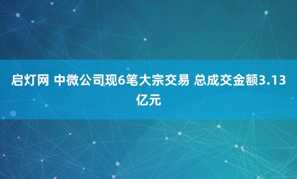 启灯网 中微公司现6笔大宗交易 总成交金额3.13亿元