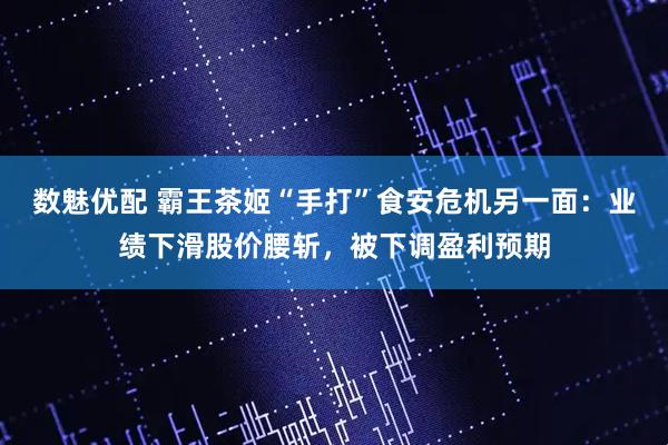 数魅优配 霸王茶姬“手打”食安危机另一面：业绩下滑股价腰斩，被下调盈利预期