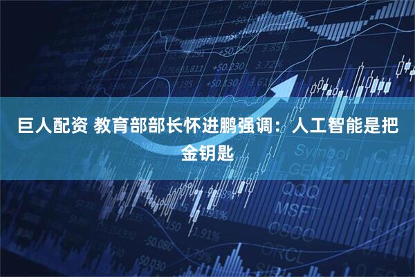 巨人配资 教育部部长怀进鹏强调：人工智能是把金钥匙