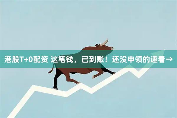 港股T+0配资 这笔钱，已到账！还没申领的速看→