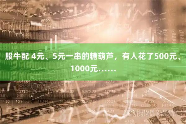 股牛配 4元、5元一串的糖葫芦，有人花了500元、1000元……