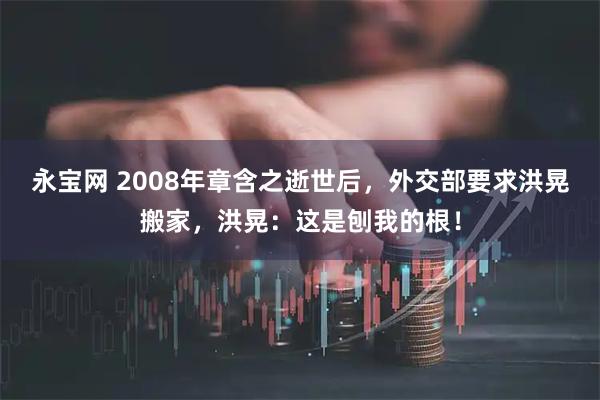 永宝网 2008年章含之逝世后，外交部要求洪晃搬家，洪晃：这是刨我的根！