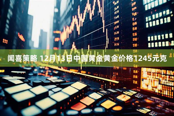 闻喜策略 12月13日中国黄金黄金价格1245元克