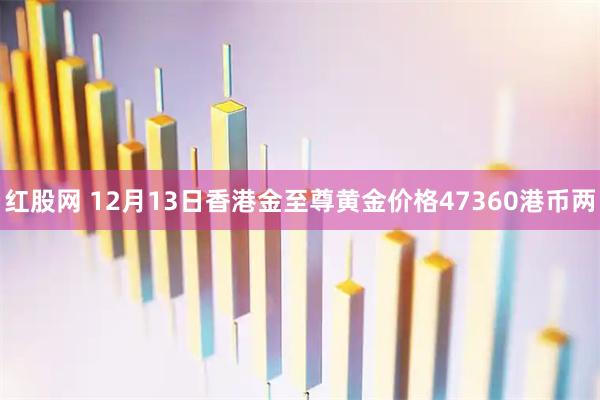 红股网 12月13日香港金至尊黄金价格47360港币两