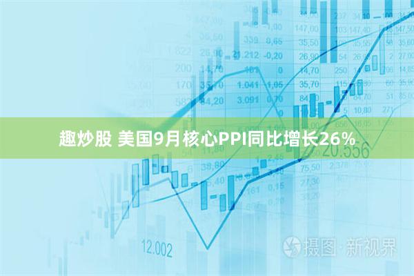 趣炒股 美国9月核心PPI同比增长26%