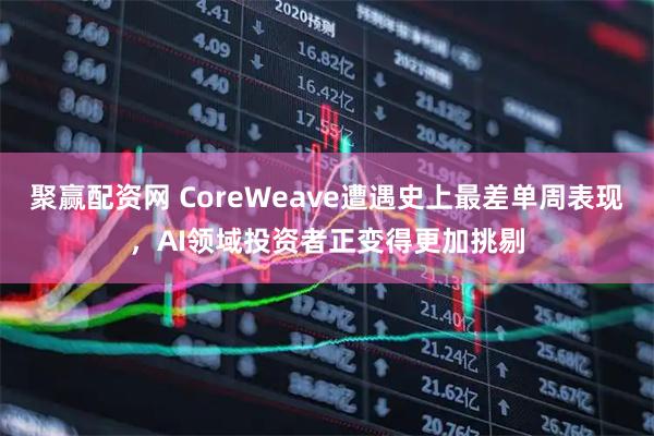 聚赢配资网 CoreWeave遭遇史上最差单周表现，AI领域投资者正变得更加挑剔
