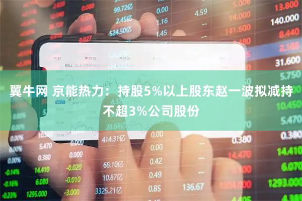 翼牛网 京能热力：持股5%以上股东赵一波拟减持不超3%公司股份