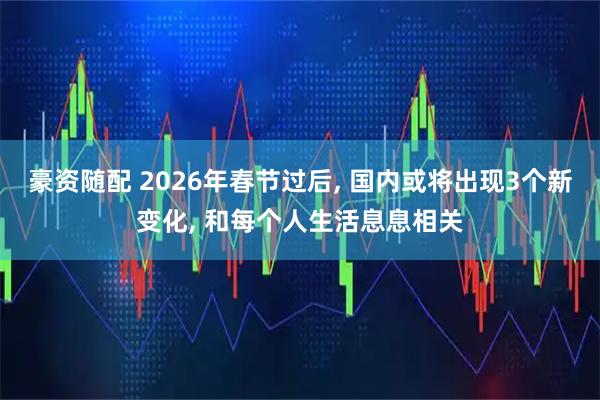 豪资随配 2026年春节过后, 国内或将出现3个新变化, 和每个人生活息息相关