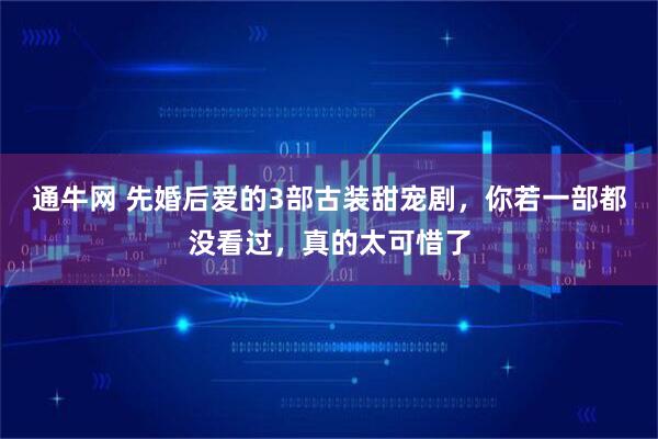 通牛网 先婚后爱的3部古装甜宠剧，你若一部都没看过，真的太可惜了
