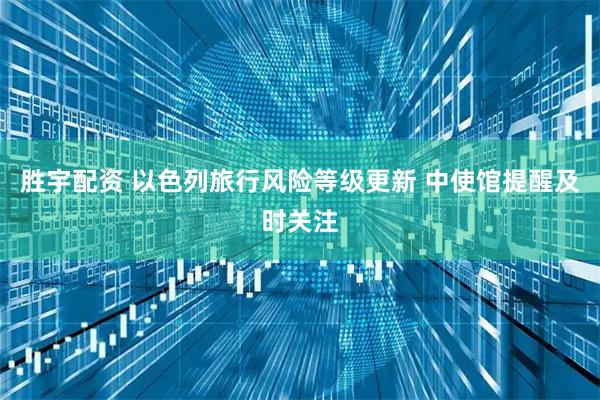 胜宇配资 以色列旅行风险等级更新 中使馆提醒及时关注