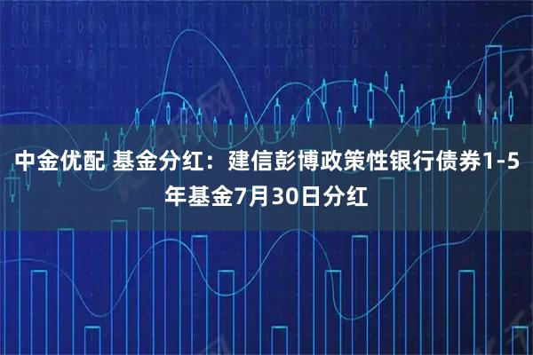 中金优配 基金分红：建信彭博政策性银行债券1-5年基金7月30日分红